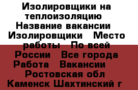 Изолировщики на теплоизоляцию › Название вакансии ­ Изолировщики › Место работы ­ По всей России - Все города Работа » Вакансии   . Ростовская обл.,Каменск-Шахтинский г.